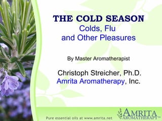 THE COLD SEASON Colds, Flu  and Other Pleasures By Master Aromatherapist Christoph Streicher, Ph.D. Amrita Aromatherapy , Inc. 