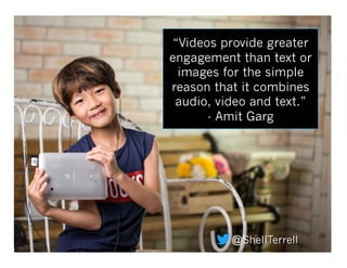 “Videos provide greater
engagement than text or
images for the simple
reason that it combines
audio, video and text.”
- Am...