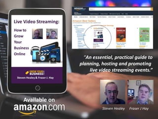 Available on
Steven Healey Fraser J Hay
“An essential, practical guide to
planning, hosting and promoting
live video streaming events.”
 