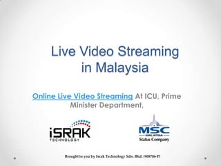 Live Video Streaming
          in Malaysia
Online Live Video Streaming At ICU, Prime
           Minister Department,




        Brought to you by Israk Technology Sdn. Bhd. (908706-P)
 
