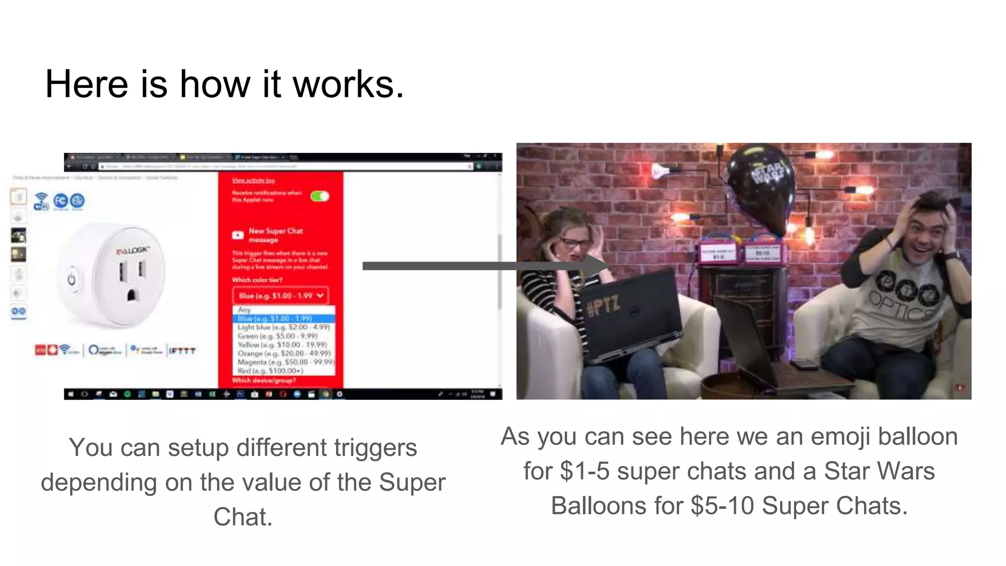 Here is how it works.
You can setup different triggers
depending on the value of the Super
Chat.
As you can see here we an emoji balloon
for $1-5 super chats and a Star Wars
Balloons for $5-10 Super Chats.
 
