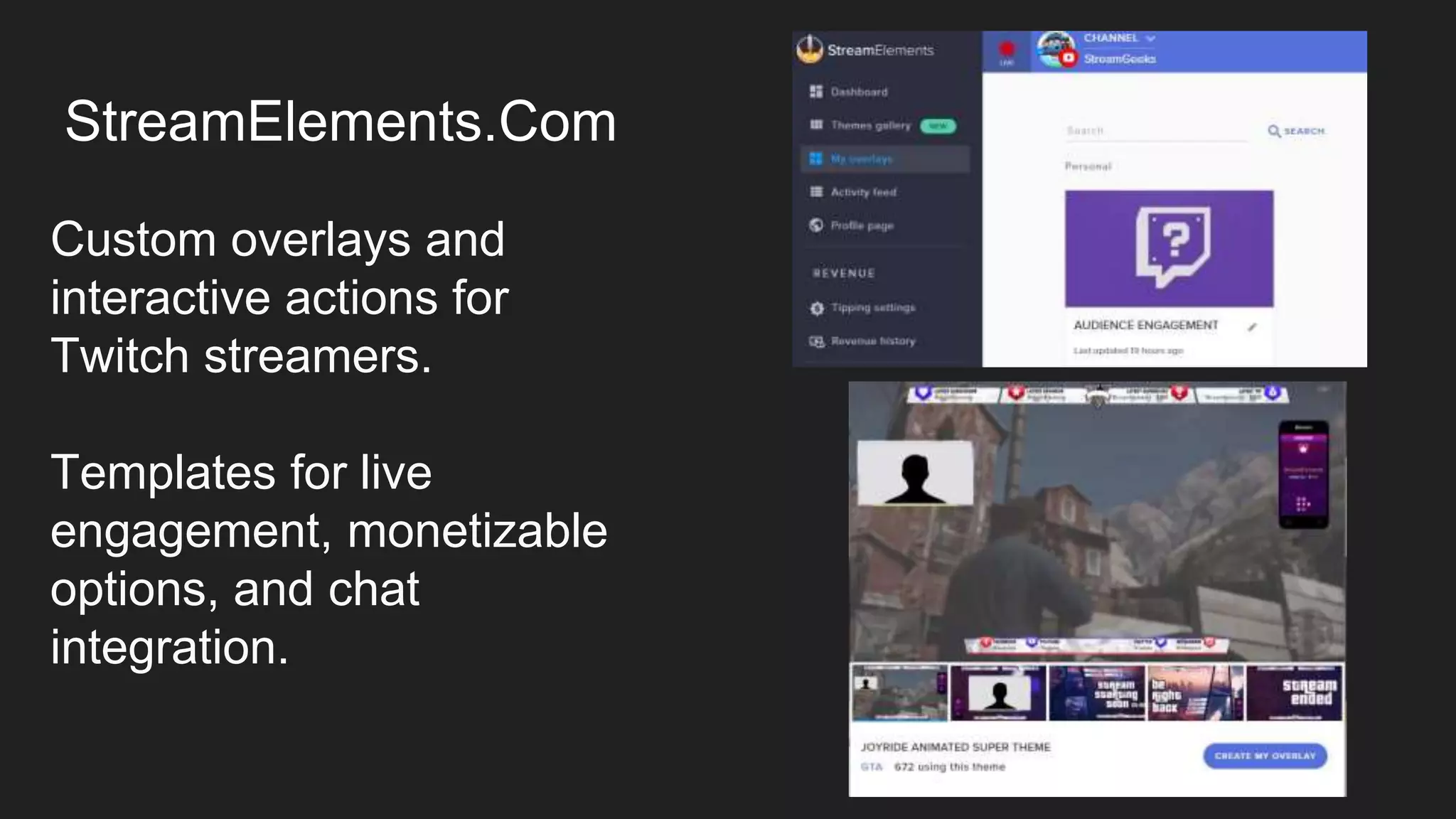 StreamElements.Com
Custom overlays and
interactive actions for
Twitch streamers.
Templates for live
engagement, monetizable
options, and chat
integration.
 