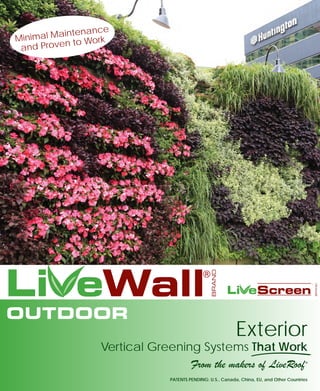 OUTDOOR	

®

Exterior

Vertical Greening Systems That Work
From the makers of LiveRoof

®

PATENTS PENDING: U.S., Canada, China, EU, and Other Countries

BRAND

BRAND

ance
al Mainten rk
Minim
n to Wo
and Prove

 