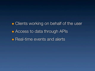 Clients working on behalf of the user
Access to data through APIs
Real-time events and alerts
 