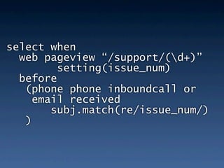 select when
  web pageview “/support/(d+)”
         setting(issue_num)
  before
   (phone phone inboundcall or
     email received
        subj.match(re/issue_num/)
   )
 
