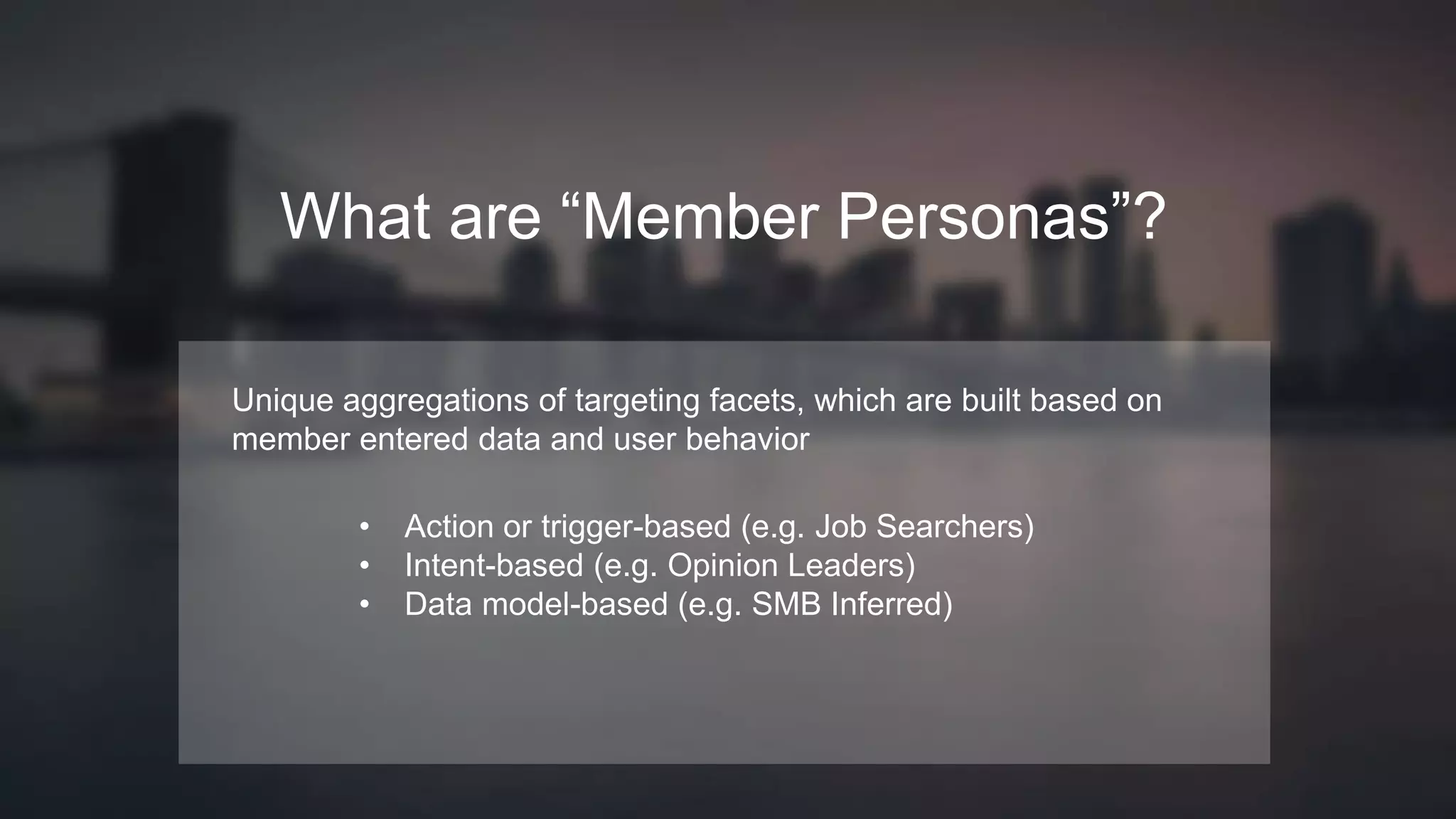 INTERNAL USE ONLY
What are “Member Personas”?
Unique aggregations of targeting facets, which are built based on
member entered data and user behavior
• Action or trigger-based (e.g. Job Searchers)
• Intent-based (e.g. Opinion Leaders)
• Data model-based (e.g. SMB Inferred)
 