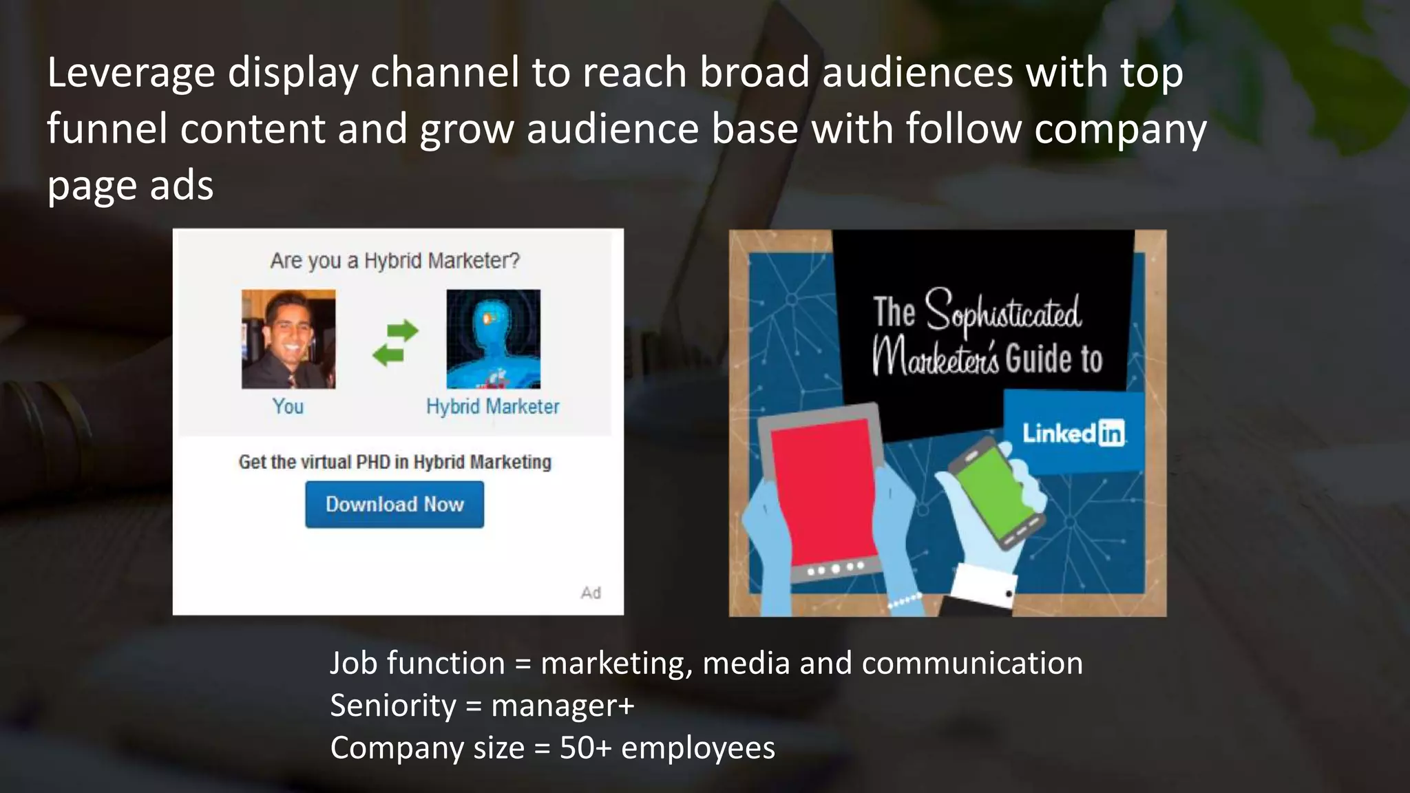 Leverage display channel to reach broad audiences with top
funnel content and grow audience base with follow company
page ads
Job function = marketing, media and communication
Seniority = manager+
Company size = 50+ employees
 