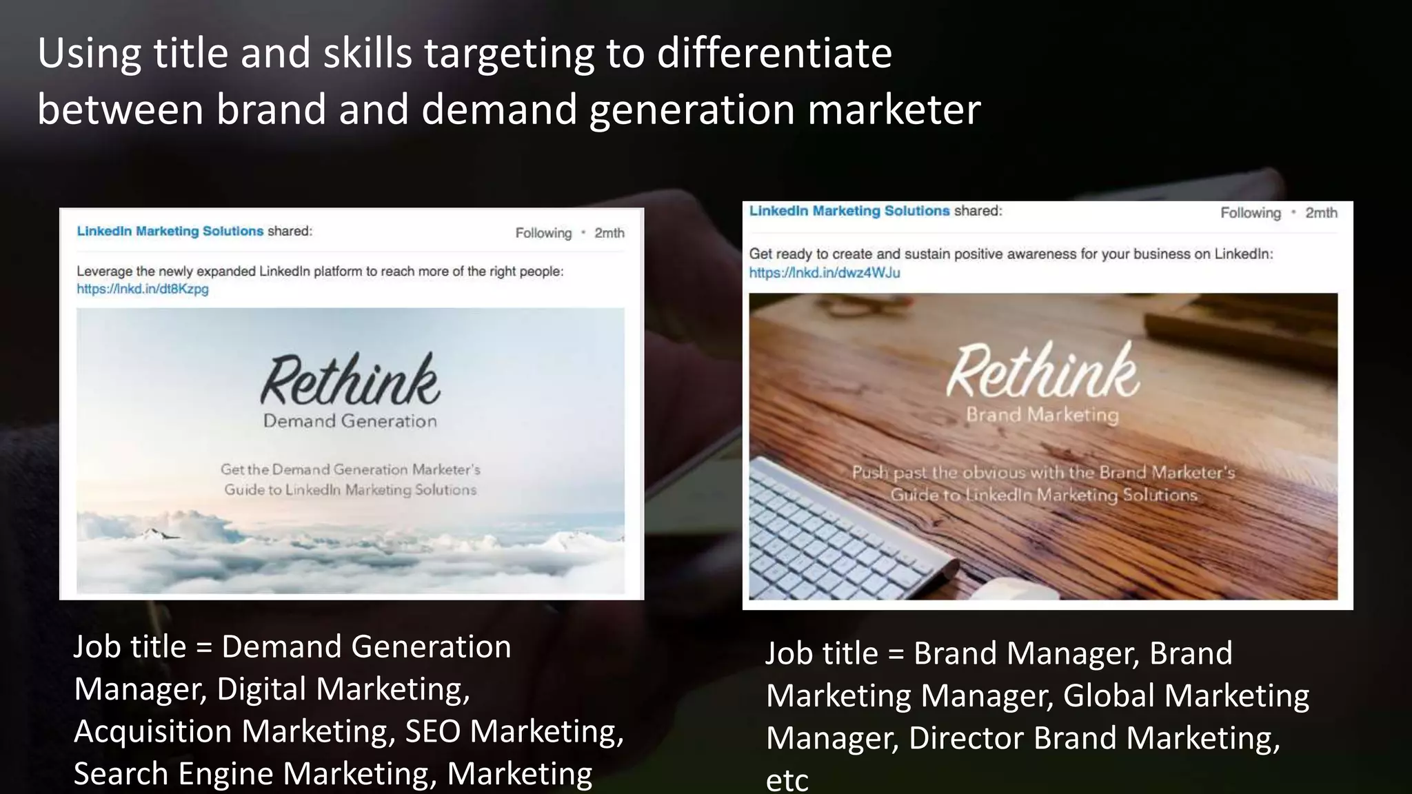 Using title and skills targeting to differentiate
between brand and demand generation marketer
Job title = Demand Generation
Manager, Digital Marketing,
Acquisition Marketing, SEO Marketing,
Search Engine Marketing, Marketing
Job title = Brand Manager, Brand
Marketing Manager, Global Marketing
Manager, Director Brand Marketing,
etc
 