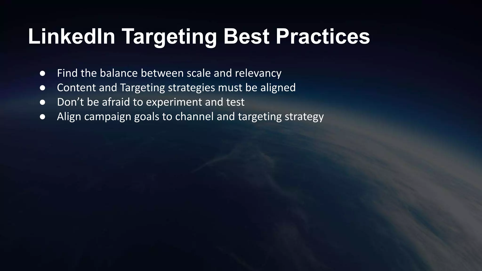 LinkedIn Targeting Best Practices
● Find the balance between scale and relevancy
● Content and Targeting strategies must be aligned
● Don’t be afraid to experiment and test
● Align campaign goals to channel and targeting strategy
 