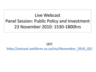 Live Webcast
Panel Session: Public Policy and Investment
23 November 2010: 1530-1800hrs
Url:
http://antcast.antifarm.co.za/cta/November_2010_02/
 