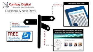 FREE
2-4 Hour DevOps
Analysis Session & Workshop
Questions & Next Steps
This Webinar was recorded and will be sent
to everyone that attended and registered.
FREE DevOps White Paper
Allen Scott
408-797-6904
allen.scott@cambaydigital.com
N
E
X
T
W
E
E
K
Email Follow-up
 