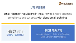 Email retention regulations in India, how to ensure business
compliance and cut costs with cloud email archiving
SAKET AGRAWAL
Account Manager - Enterprise Solutions
Mithi Software Technologies.
FEB 27 2019
3:00PM - 3:30PM IST
 