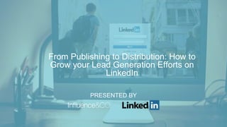 PRESENTED BY
From Publishing to Distribution: How to
Grow your Lead Generation Efforts on
LinkedIn
 