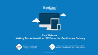 © RapidValue Solutions© RapidValue Solutions
Live Webinar:
Making Test Automation 10X Faster for Continuous Delivery
Winner of Mobile App
Testing Award, 2016
Listed as a Representative Vendor in 2016
Market Guide for Mobile App Testing Services
 