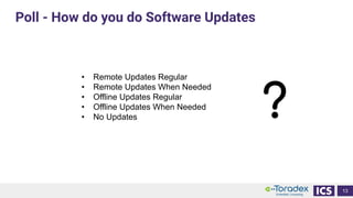 Poll - How do you do Software Updates
13
• Remote Updates Regular
• Remote Updates When Needed
• Offline Updates Regular
• Offline Updates When Needed
• No Updates ?
 
