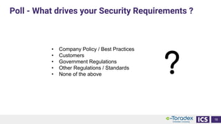 Poll - What drives your Security Requirements ?
16
• Company Policy / Best Practices
• Customers
• Government Regulations
• Other Regulations / Standards
• None of the above ?
 