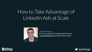 @adstage
How to Take Advantage of
LinkedIn Ads at Scale
Jonathan Young
Partner Enablement Manager, Ads Partners
jyoung@linkedin.com | @jonathanyoung29
 