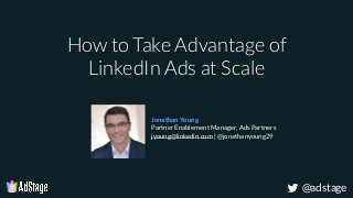 @adstage
How to Take Advantage of
LinkedIn Ads at Scale
Jonathan Young
Partner Enablement Manager, Ads Partners
jyoung@linkedin.com | @jonathanyoung29
 