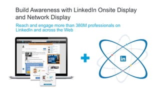 Reach and engage more than 380M professionals on
LinkedIn and across the Web
Build Awareness with LinkedIn Onsite Display
and Network Display
 