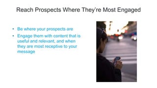 Reach Prospects Where They’re Most Engaged
• Be where your prospects are
• Engage them with content that is
useful and relevant, and when
they are most receptive to your
message
 