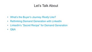 Let’s Talk About
• What’s the Buyer’s Journey Really Like?
• Rethinking Demand Generation with LinkedIn
• LinkedIn’s “Secret Recipe” for Demand Generation
• Q&A
 