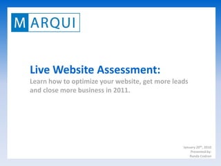 Live Website Assessment:
Learn how to optimize your website, get more leads
and close more business in 2011.




                                                January 20th, 2010
                                                    Presented by:
                                                    Randa Codron
 
