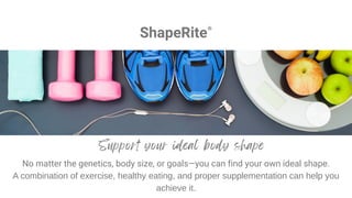 No matter the genetics, body size, or goals—you can find your own ideal shape.
A combination of exercise, healthy eating, and proper supplementation can help you
achieve it.
ShapeRite®
 