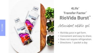 4Life®
Transfer Factor™
RioVida Burst™
• RioVida juice in gel form.
• Convenient and easy to share.
• Does not require refrigeration.
• Directions: 1 packet a day
 