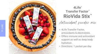4Life®
Transfer Factor™
RioVida Stix™
• 4Life Transfer Factor,
antioxidants & electrolytes.
• Offers immune and antioxidant
support as well as deep body
hydration.
• Directions: 1 packet per day
 