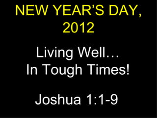 NEW YEAR’S DAY, 2012 Living Well… In Tough Times! Joshua 1:1-9 