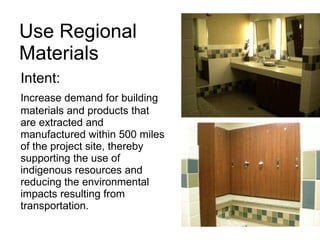 Use Regional  Materials Intent: Increase demand for building materials and products that are extracted and manufactured within 500 miles of the project site, thereby supporting the use of indigenous resources and reducing the environmental impacts resulting from transportation.  