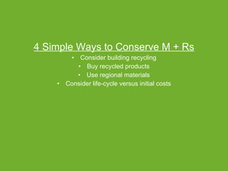 4 Simple Ways to Conserve M + Rs Consider building recycling Buy recycled products Use regional materials Consider life-cycle versus initial costs 