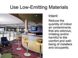 Use Low-Emitting Materials Intent: Reduce the quantity of indoor air contaminants that are odorous, irritating and/or harmful to the comfort and well-being of installers and occupants. 