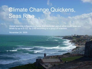Climate Change Quickens, Seas Rise Global warming is happening faster than expected and at worst could raise sea levels by up to 6-1/2’  by 2100 according to a group of scientists.  November 24, 3009 