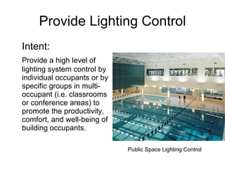 Provide Lighting Control Intent: Provide a high level of lighting system control by individual occupants or by specific groups in multi-occupant (i.e. classrooms or conference areas) to promote the productivity, comfort, and well-being of building occupants. Public Space Lighting Control 
