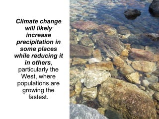 Climate change will likely increase precipitation in some places while reducing it in others , particularly the West, where populations are growing the fastest. Environmental Building News, September 2008 