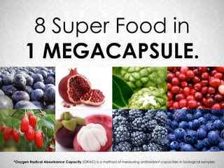 8 Super Food in
      1 MEGACAPSULE.



*Oxygen Radical Absorbance Capacity (ORAC) is a method of measuring antioxidant capacities in biological samples
 