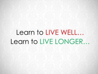 Learn to LIVE WELL…
Learn to LIVE LONGER…
 