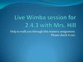 Live Wimba session for 2.4.3 with Mrs. Hill Help to walk you through this mastery assignment. Please check it out. 