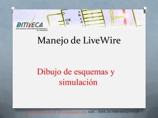 Manejo de LiveWire


       Dibujo de esquemas y
            simulación


www.ditiveca.com.ve; ditiveca@gmail.com; teléf..: 0264-2415680/04162155323
 
