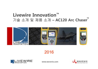 2016
www.wavenix.com
Livewire Innovation
기술 소개 및 제품 소개 – AC120 Arc Chaser
TM
TM
 