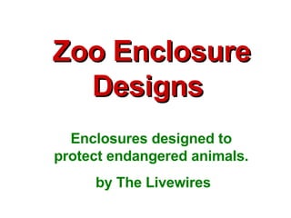 Zoo Enclosure Designs Enclosures designed to protect endangered animals. by The Livewires 