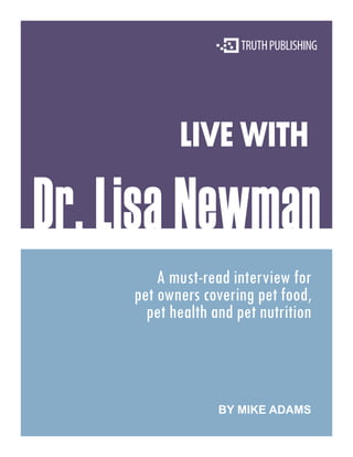 LIVE WITH

Dr. Lisa Newman
         A must-read interview for
     pet owners covering pet food,
       pet health and pet nutrition



                   BY MIKE ADAMS
 