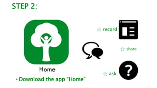 STEP 2:
☆ record
☆ share
☆ ask
• Download the app “Home”
 