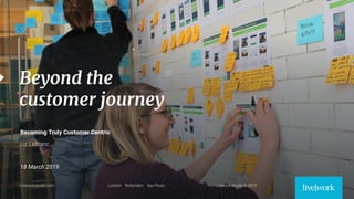 1
Beyond the
customer journey
Becoming Truly Customer Centric
18 March 2019
 
