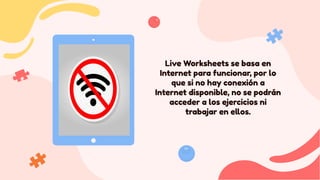 Live Worksheets se basa en
Internet para funcionar, por lo
que si no hay conexión a
Internet disponible, no se podrán
acce...