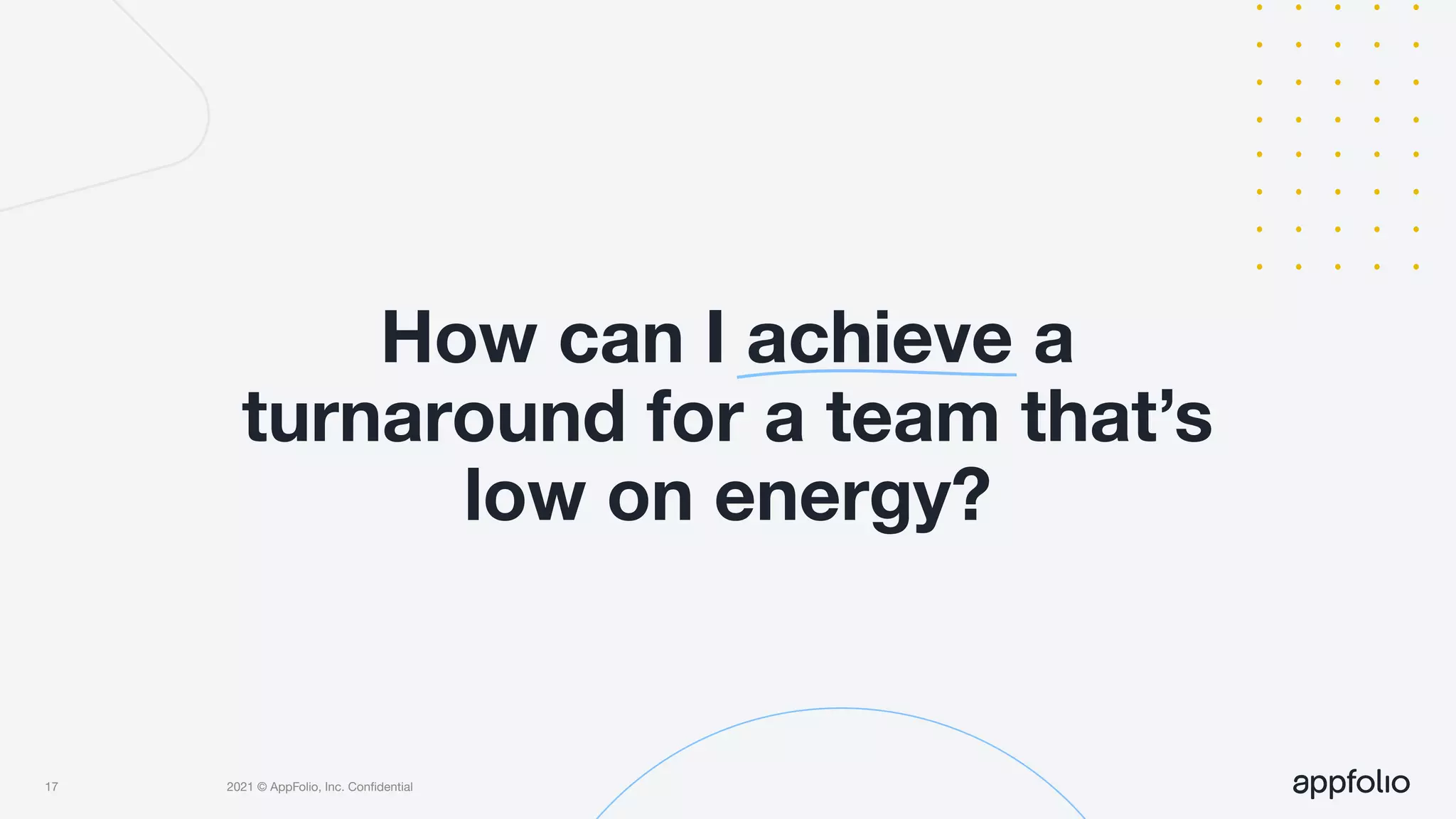 2021 © AppFolio, Inc. Conﬁdential
How can I achieve a
turnaround for a team that’s
low on energy?
17
 