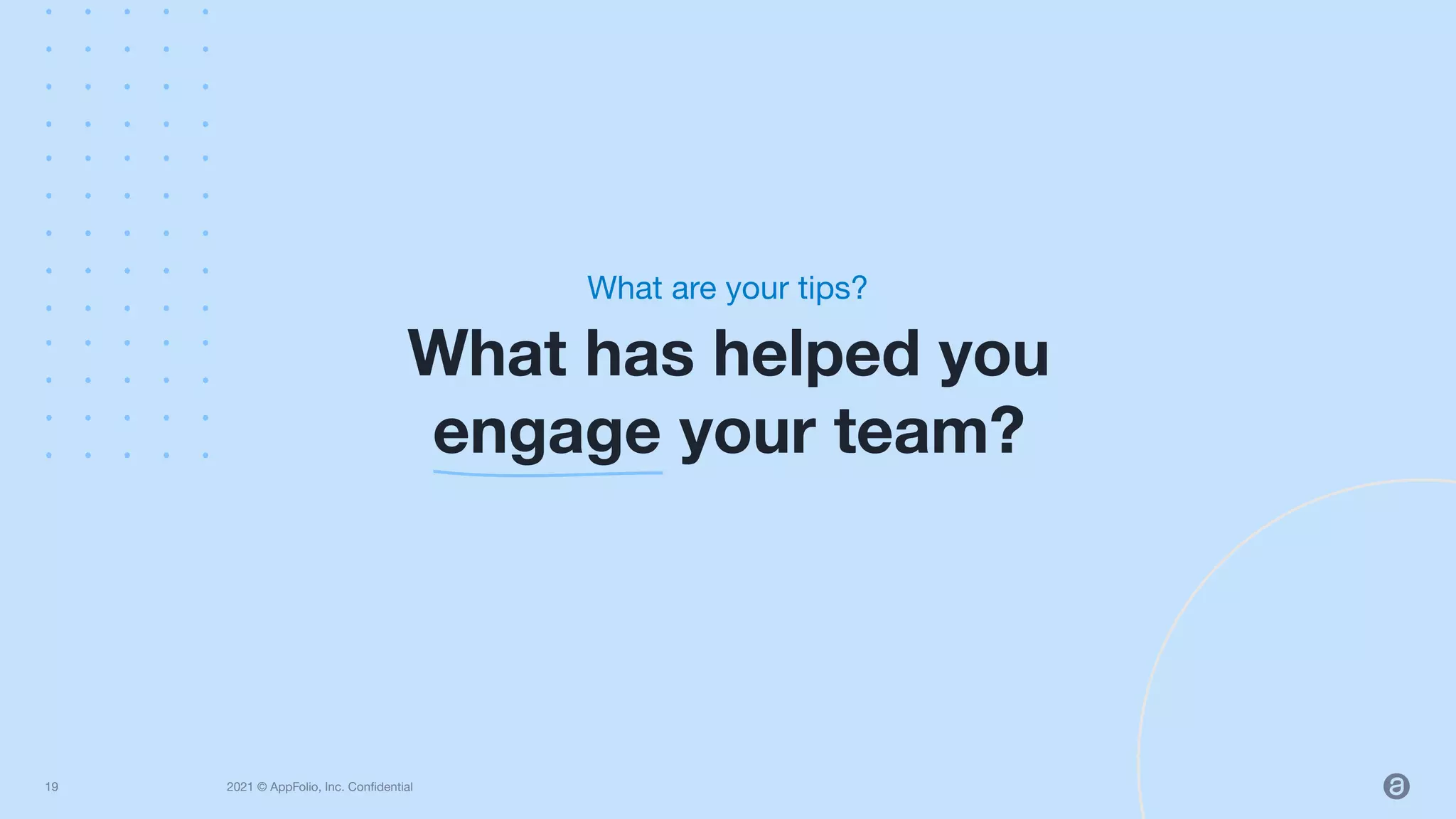 2021 © AppFolio, Inc. Conﬁdential
What has helped you
engage your team?
What are your tips?
19
 