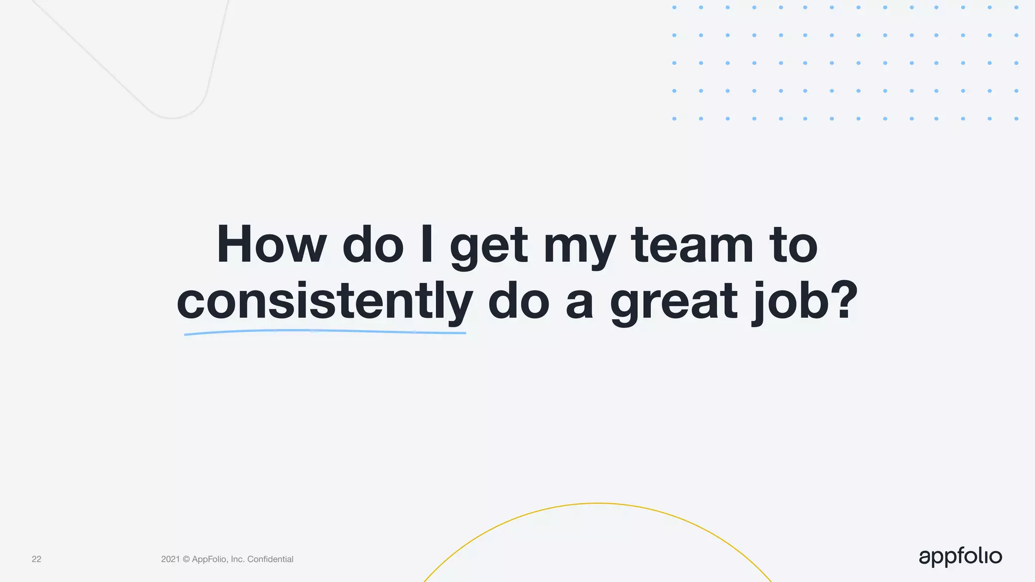 2021 © AppFolio, Inc. Conﬁdential
How do I get my team to
consistently do a great job?
22
 
