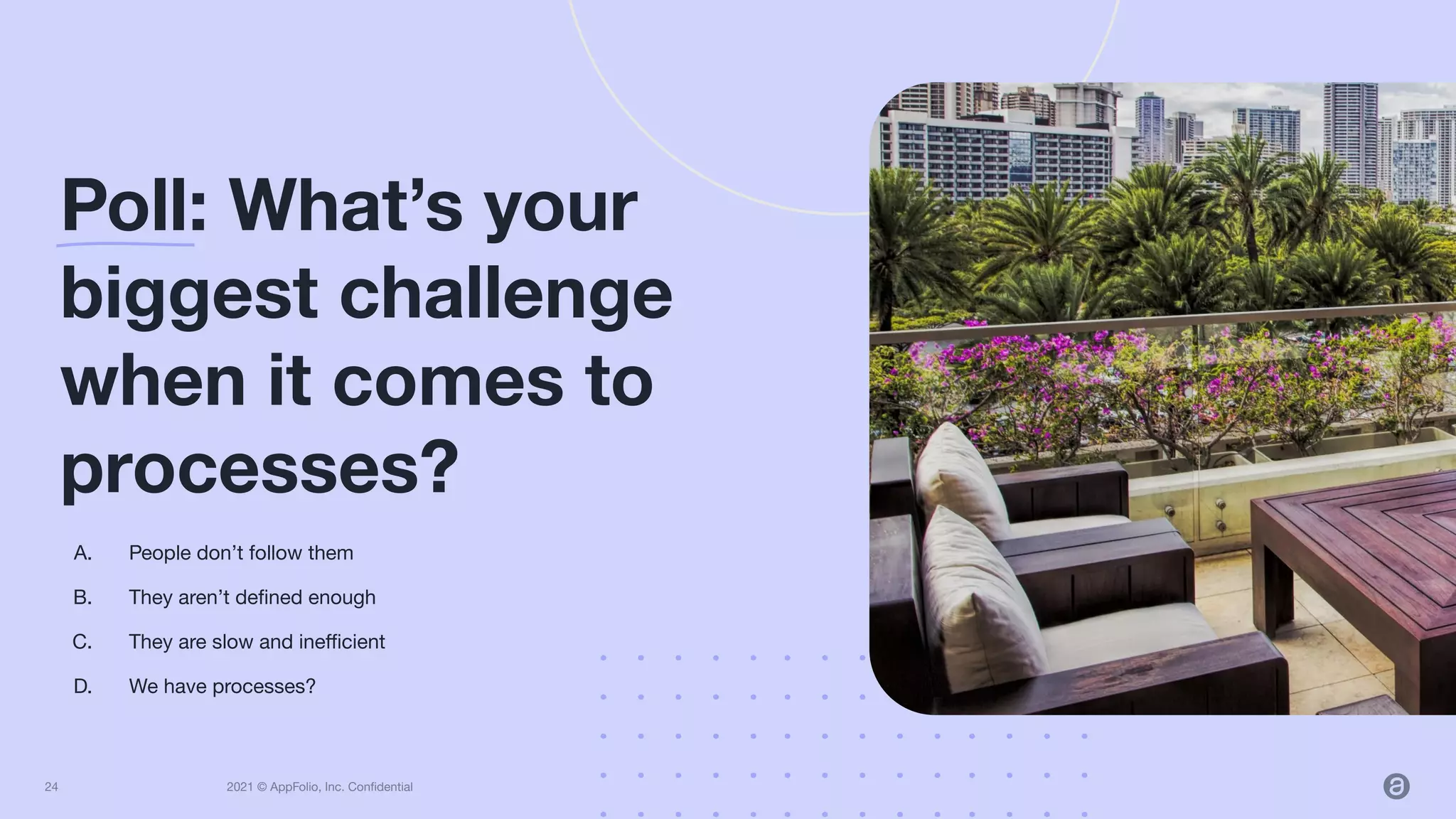 2021 © AppFolio, Inc. Conﬁdential
A. People don’t follow them
B. They aren’t deﬁned enough
C. They are slow and ineﬃcient
D. We have processes?
Poll: What’s your
biggest challenge
when it comes to
processes?
24
 
